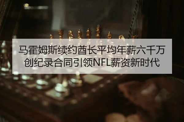 马霍姆斯续约酋长平均年薪六千万 创纪录合同引领NFL薪资新时代