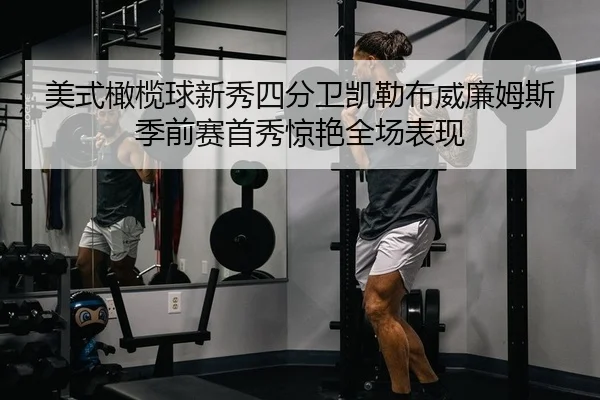 美式橄榄球新秀四分卫凯勒布威廉姆斯季前赛首秀惊艳全场表现
