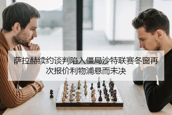 萨拉赫续约谈判陷入僵局沙特联赛冬窗再次报价利物浦悬而未决